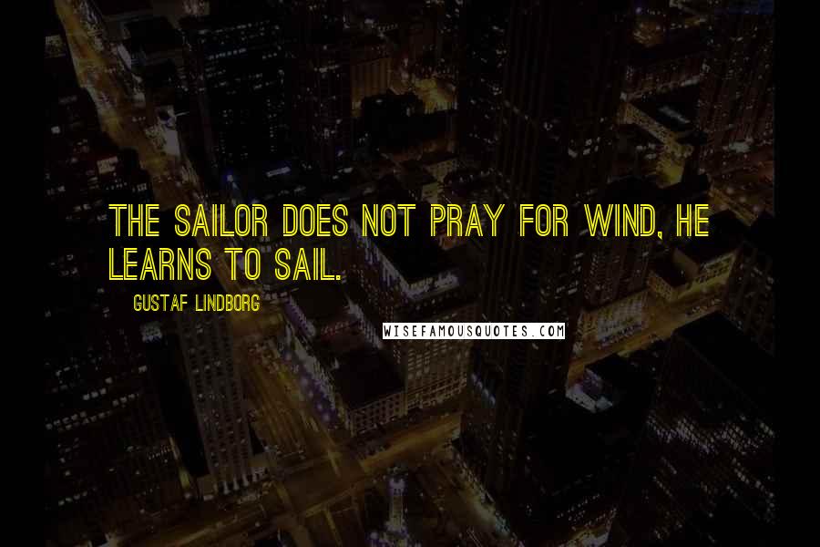 Gustaf Lindborg Quotes: The sailor does not pray for wind, he learns to sail.