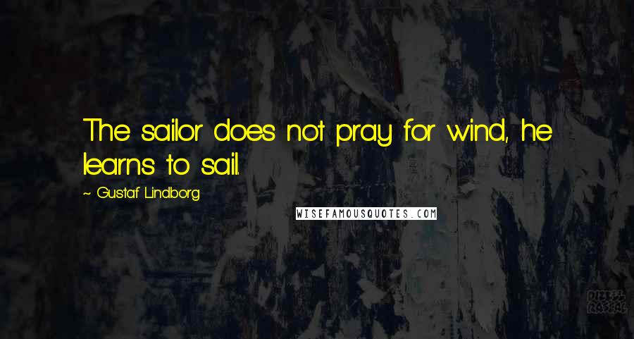 Gustaf Lindborg Quotes: The sailor does not pray for wind, he learns to sail.