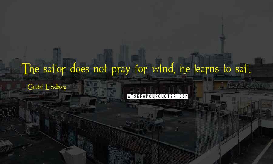 Gustaf Lindborg Quotes: The sailor does not pray for wind, he learns to sail.