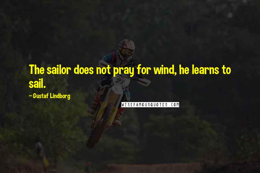 Gustaf Lindborg Quotes: The sailor does not pray for wind, he learns to sail.