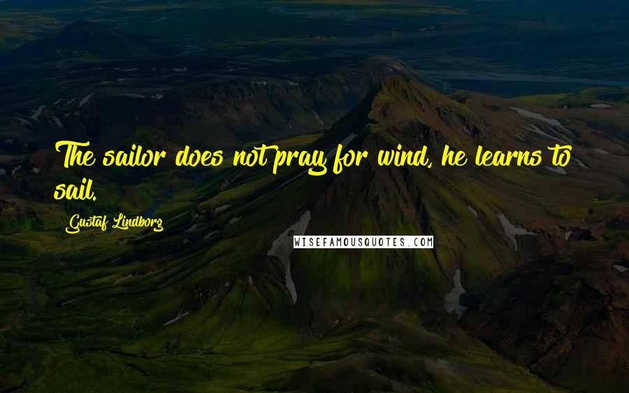 Gustaf Lindborg Quotes: The sailor does not pray for wind, he learns to sail.