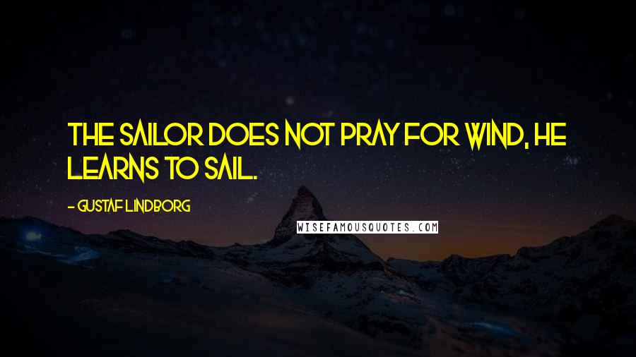 Gustaf Lindborg Quotes: The sailor does not pray for wind, he learns to sail.