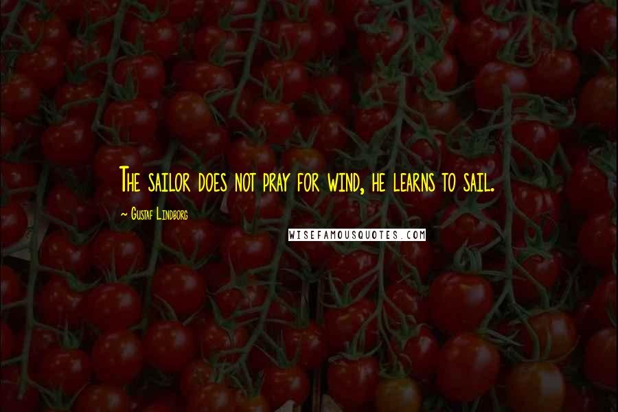 Gustaf Lindborg Quotes: The sailor does not pray for wind, he learns to sail.