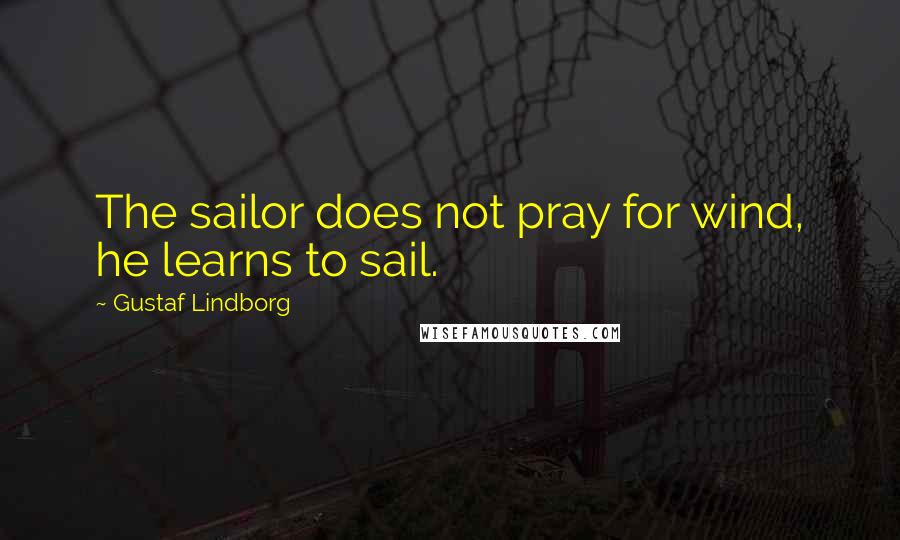 Gustaf Lindborg Quotes: The sailor does not pray for wind, he learns to sail.