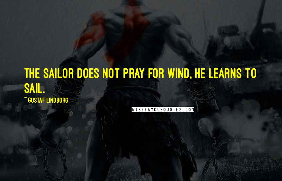 Gustaf Lindborg Quotes: The sailor does not pray for wind, he learns to sail.