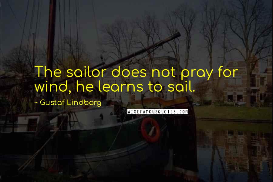 Gustaf Lindborg Quotes: The sailor does not pray for wind, he learns to sail.
