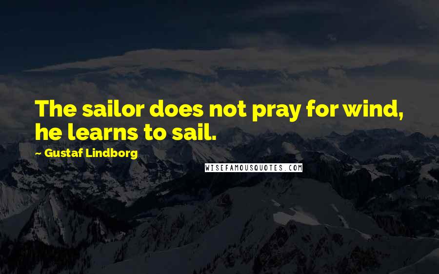 Gustaf Lindborg Quotes: The sailor does not pray for wind, he learns to sail.