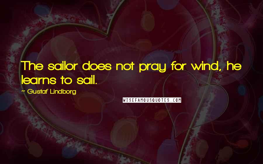 Gustaf Lindborg Quotes: The sailor does not pray for wind, he learns to sail.