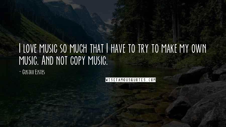 Gustav Ejstes Quotes: I love music so much that I have to try to make my own music. And not copy music.