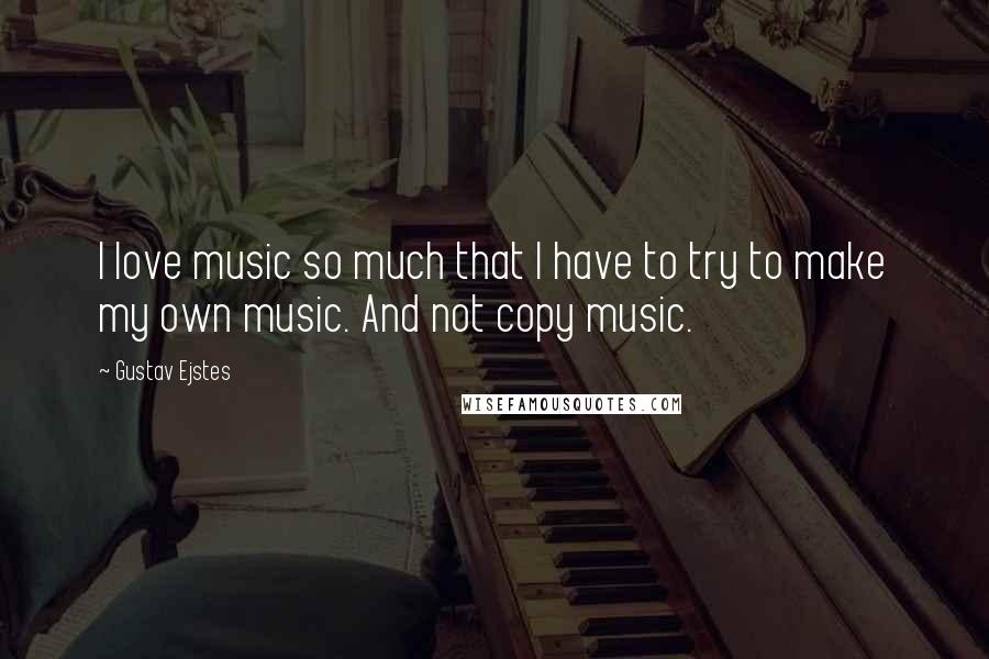 Gustav Ejstes Quotes: I love music so much that I have to try to make my own music. And not copy music.