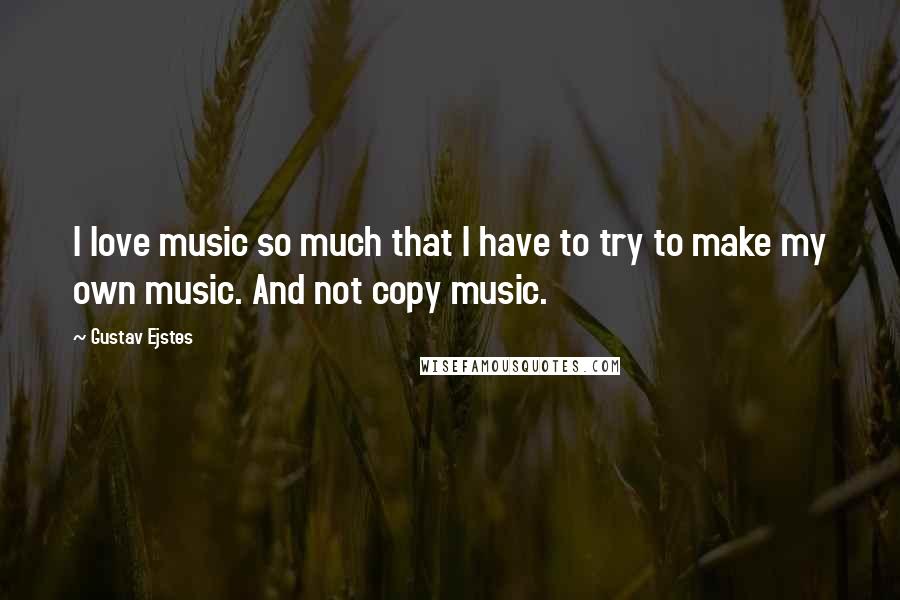 Gustav Ejstes Quotes: I love music so much that I have to try to make my own music. And not copy music.