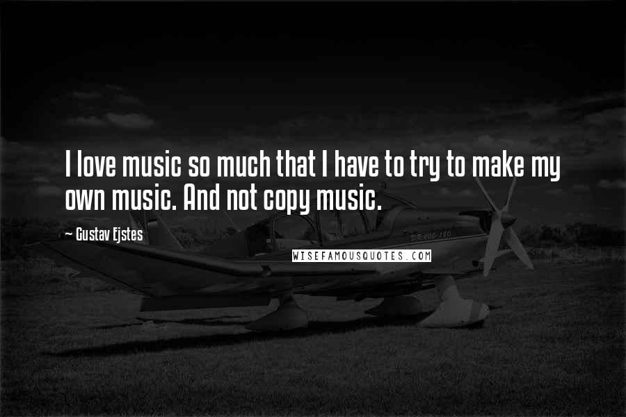 Gustav Ejstes Quotes: I love music so much that I have to try to make my own music. And not copy music.