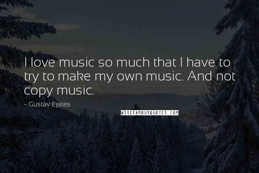 Gustav Ejstes Quotes: I love music so much that I have to try to make my own music. And not copy music.