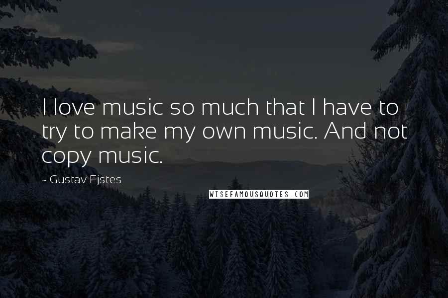 Gustav Ejstes Quotes: I love music so much that I have to try to make my own music. And not copy music.