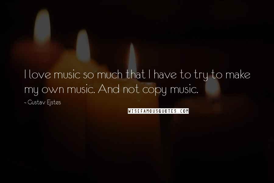 Gustav Ejstes Quotes: I love music so much that I have to try to make my own music. And not copy music.