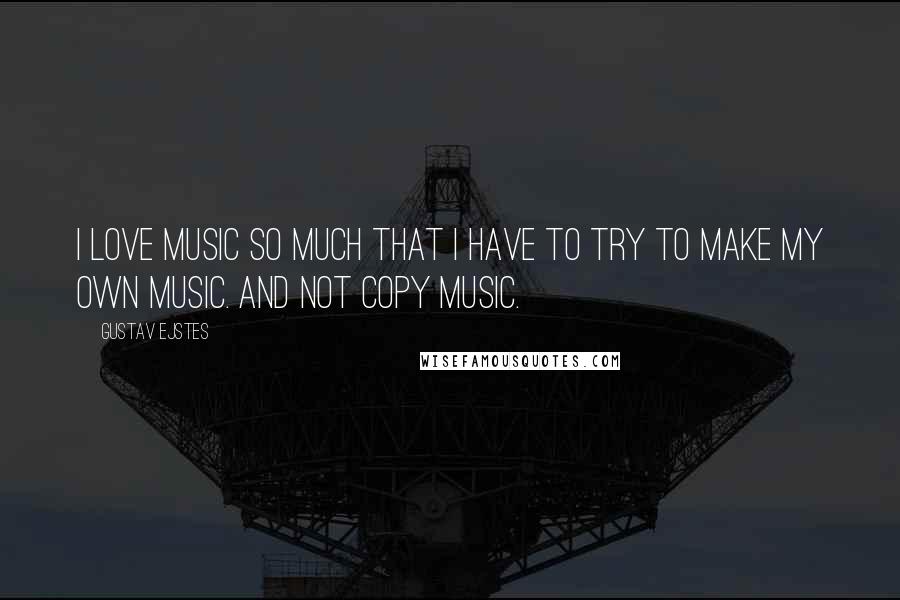 Gustav Ejstes Quotes: I love music so much that I have to try to make my own music. And not copy music.