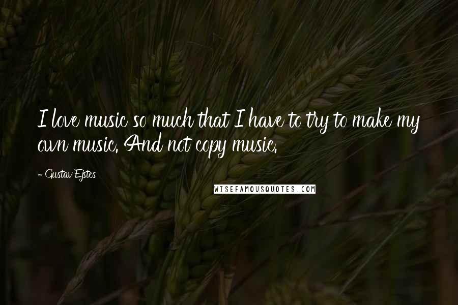 Gustav Ejstes Quotes: I love music so much that I have to try to make my own music. And not copy music.