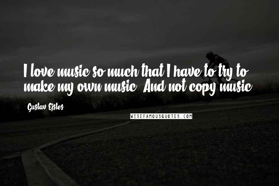 Gustav Ejstes Quotes: I love music so much that I have to try to make my own music. And not copy music.
