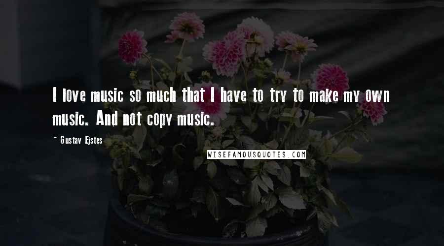 Gustav Ejstes Quotes: I love music so much that I have to try to make my own music. And not copy music.