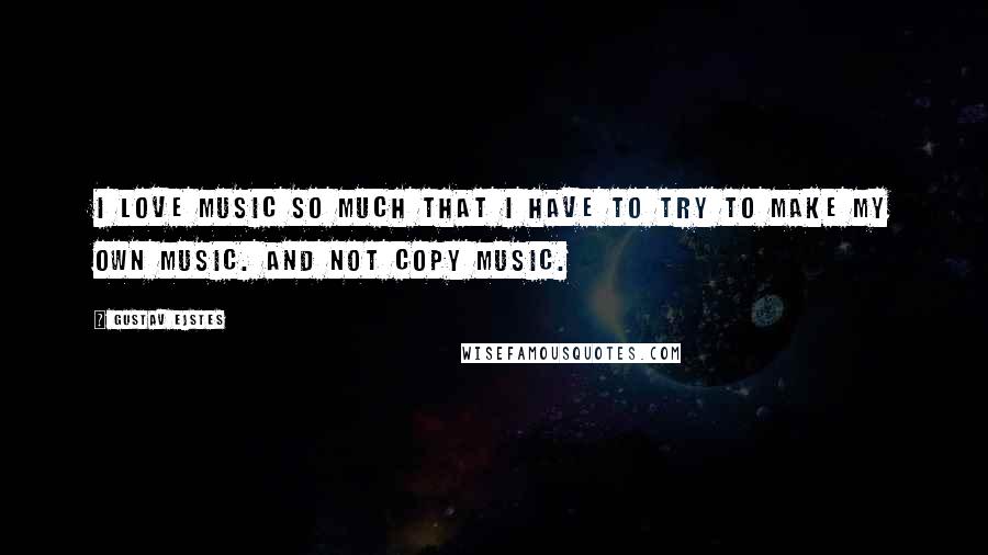 Gustav Ejstes Quotes: I love music so much that I have to try to make my own music. And not copy music.