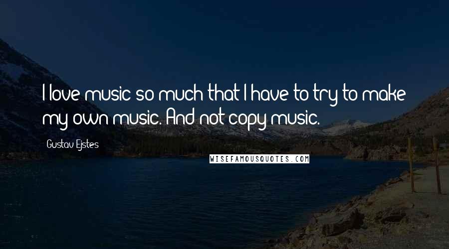 Gustav Ejstes Quotes: I love music so much that I have to try to make my own music. And not copy music.