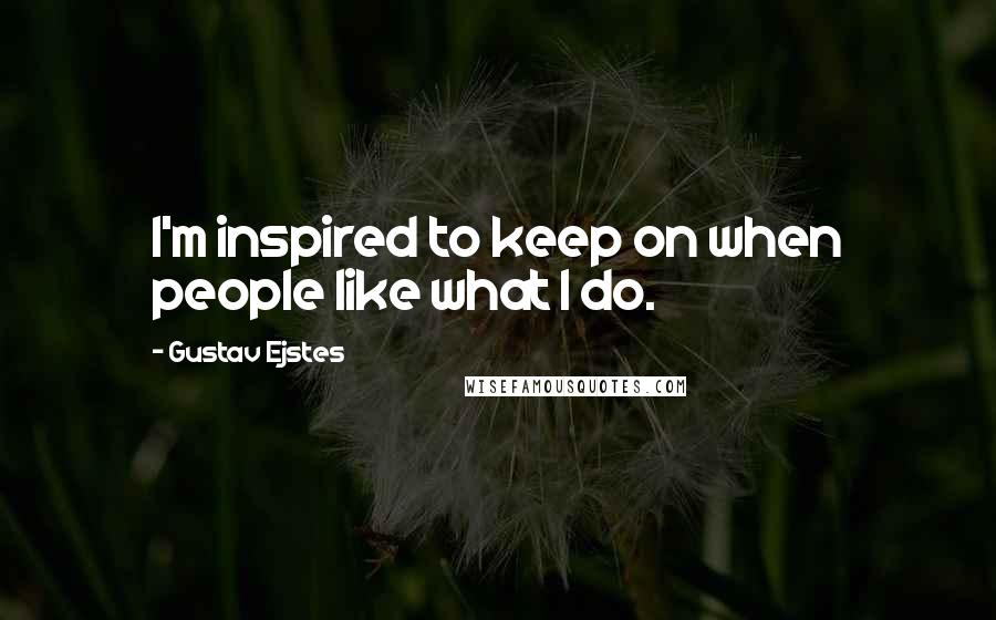 Gustav Ejstes Quotes: I'm inspired to keep on when people like what I do.