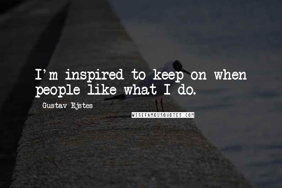 Gustav Ejstes Quotes: I'm inspired to keep on when people like what I do.