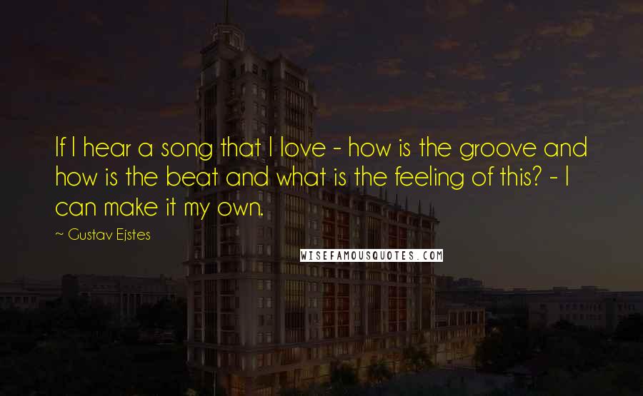 Gustav Ejstes Quotes: If I hear a song that I love - how is the groove and how is the beat and what is the feeling of this? - I can make it my own.