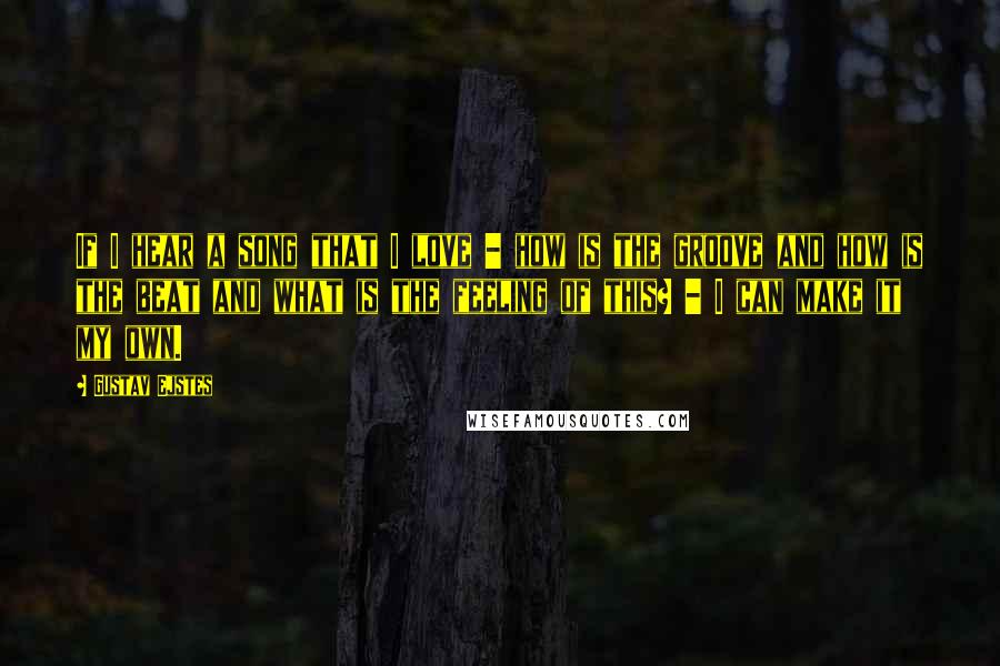 Gustav Ejstes Quotes: If I hear a song that I love - how is the groove and how is the beat and what is the feeling of this? - I can make it my own.