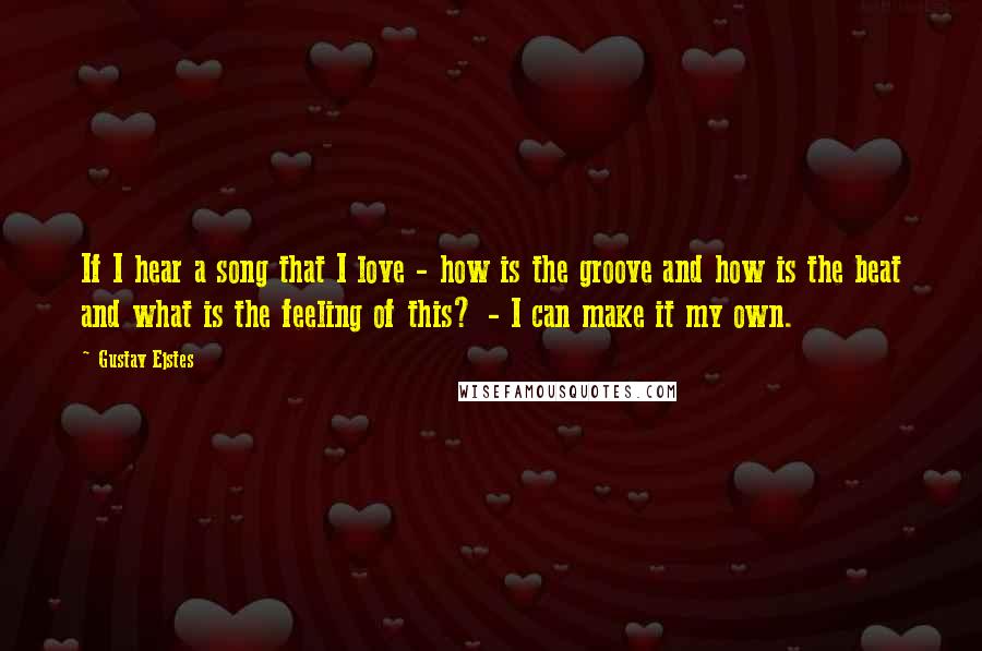 Gustav Ejstes Quotes: If I hear a song that I love - how is the groove and how is the beat and what is the feeling of this? - I can make it my own.