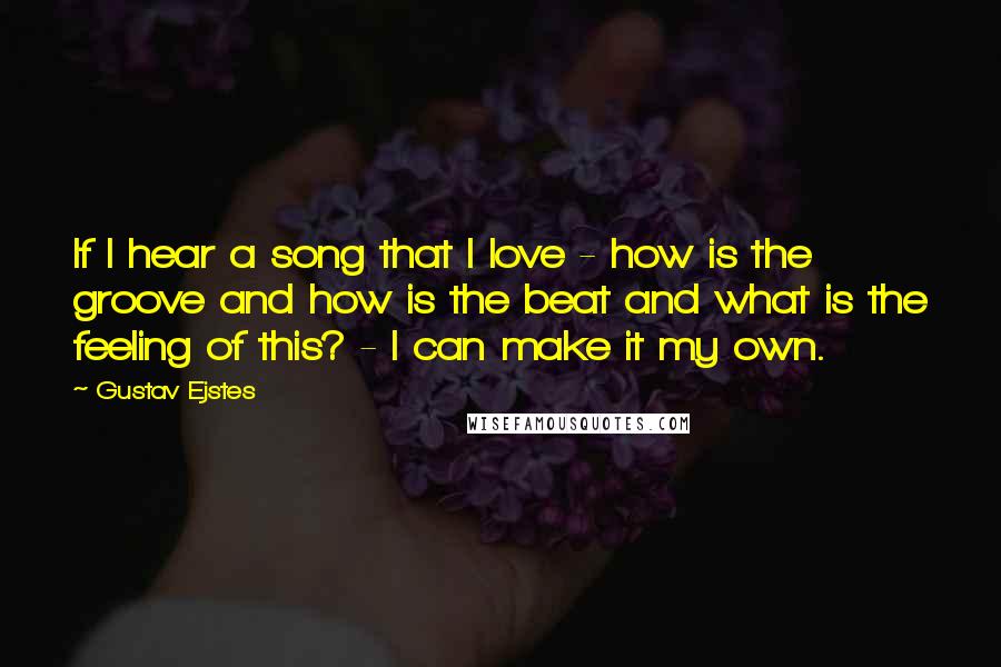 Gustav Ejstes Quotes: If I hear a song that I love - how is the groove and how is the beat and what is the feeling of this? - I can make it my own.