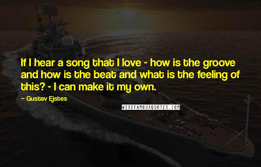 Gustav Ejstes Quotes: If I hear a song that I love - how is the groove and how is the beat and what is the feeling of this? - I can make it my own.