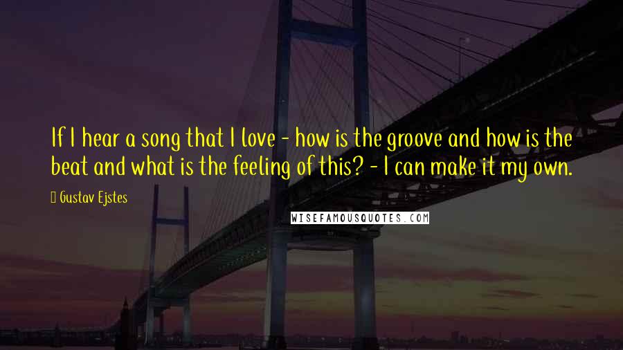 Gustav Ejstes Quotes: If I hear a song that I love - how is the groove and how is the beat and what is the feeling of this? - I can make it my own.
