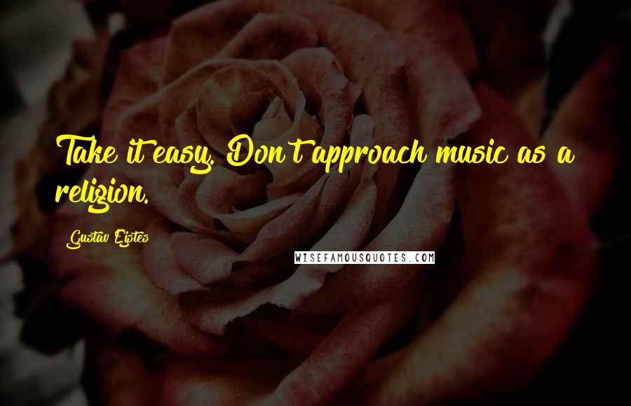 Gustav Ejstes Quotes: Take it easy. Don't approach music as a religion.