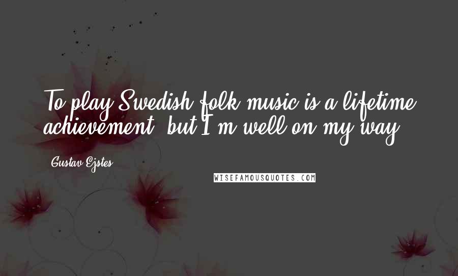 Gustav Ejstes Quotes: To play Swedish folk music is a lifetime achievement, but I'm well on my way.