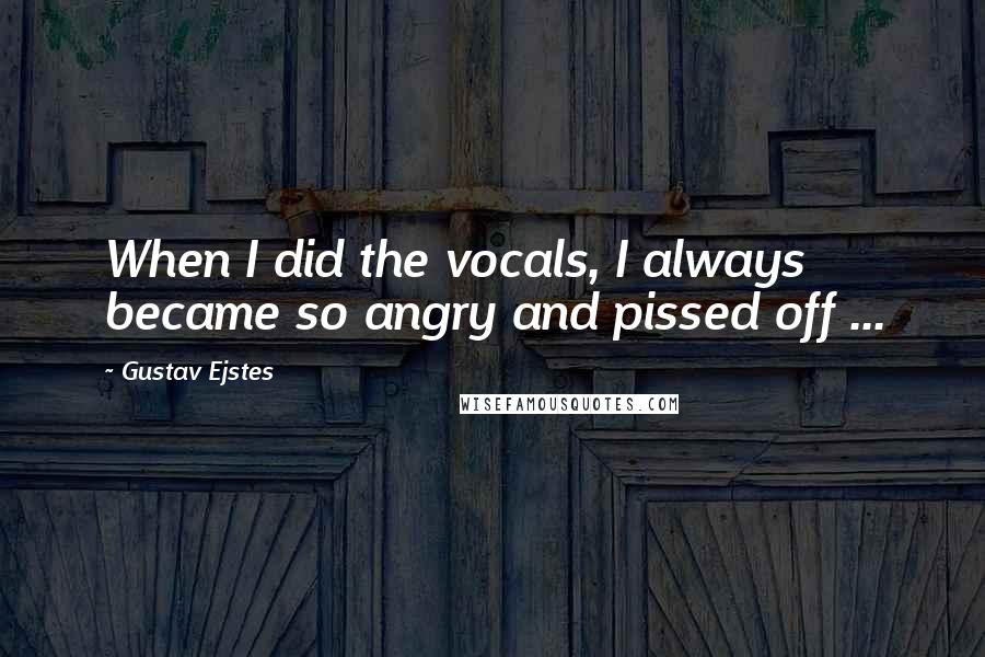 Gustav Ejstes Quotes: When I did the vocals, I always became so angry and pissed off ...