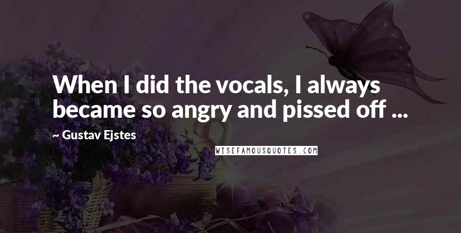 Gustav Ejstes Quotes: When I did the vocals, I always became so angry and pissed off ...