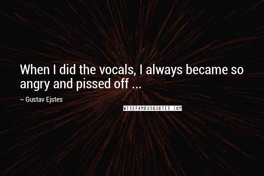 Gustav Ejstes Quotes: When I did the vocals, I always became so angry and pissed off ...