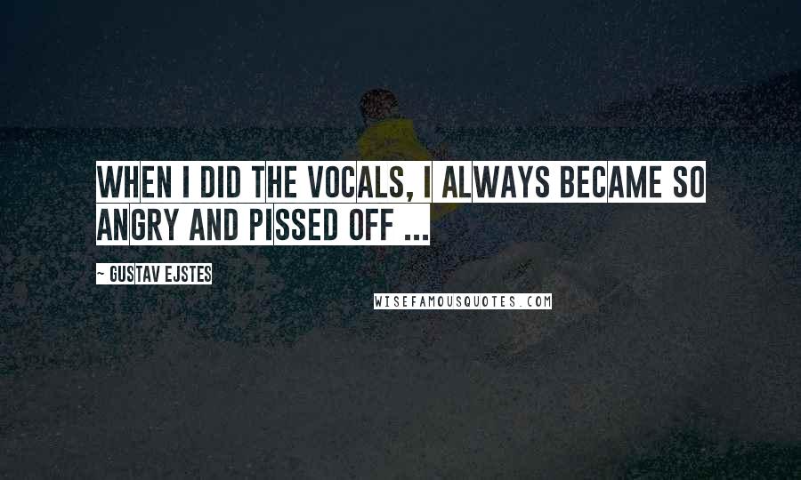 Gustav Ejstes Quotes: When I did the vocals, I always became so angry and pissed off ...