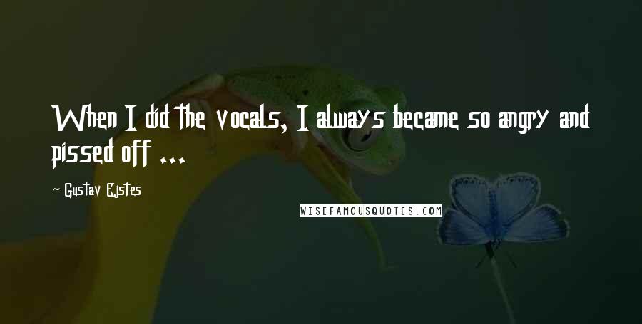 Gustav Ejstes Quotes: When I did the vocals, I always became so angry and pissed off ...