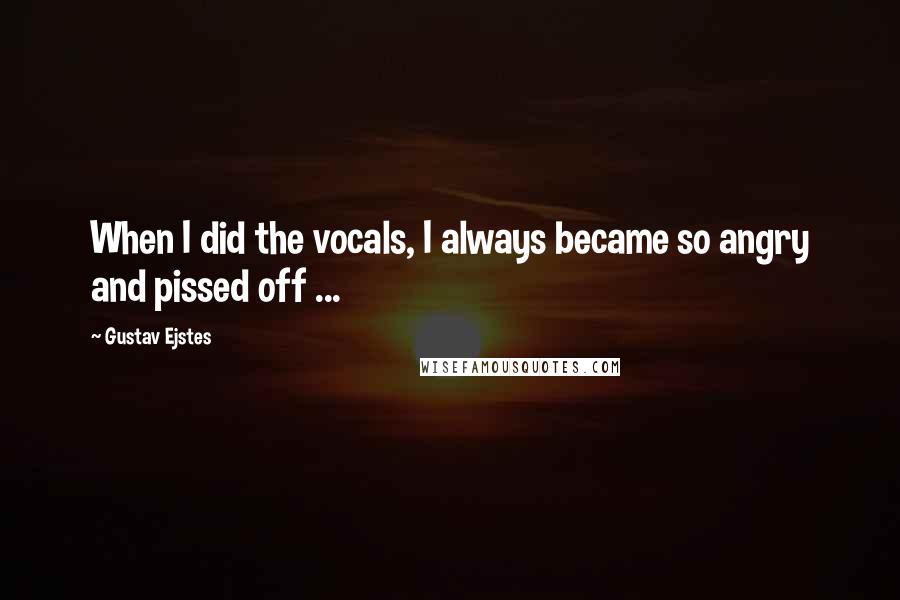 Gustav Ejstes Quotes: When I did the vocals, I always became so angry and pissed off ...