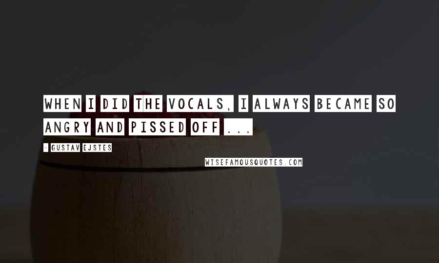 Gustav Ejstes Quotes: When I did the vocals, I always became so angry and pissed off ...