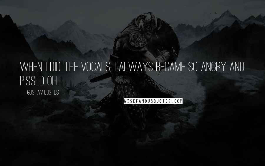 Gustav Ejstes Quotes: When I did the vocals, I always became so angry and pissed off ...