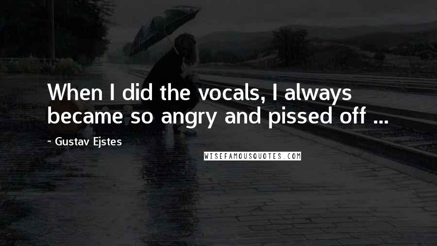 Gustav Ejstes Quotes: When I did the vocals, I always became so angry and pissed off ...