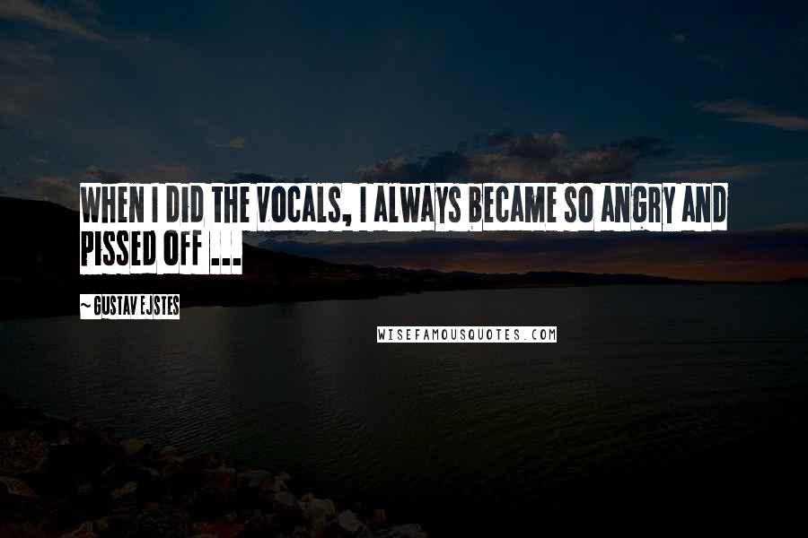 Gustav Ejstes Quotes: When I did the vocals, I always became so angry and pissed off ...