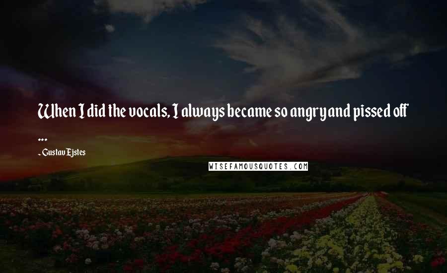 Gustav Ejstes Quotes: When I did the vocals, I always became so angry and pissed off ...