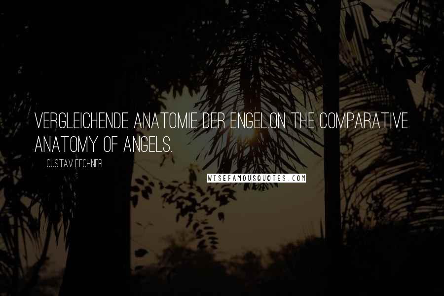 Gustav Fechner Quotes: Vergleichende Anatomie der Engel.On the comparative anatomy of angels.