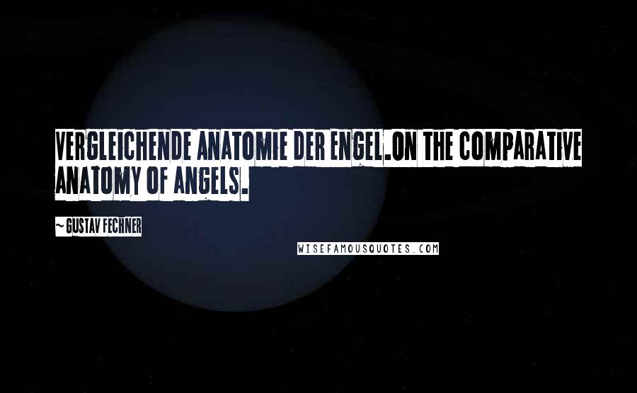 Gustav Fechner Quotes: Vergleichende Anatomie der Engel.On the comparative anatomy of angels.