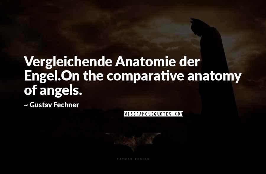 Gustav Fechner Quotes: Vergleichende Anatomie der Engel.On the comparative anatomy of angels.