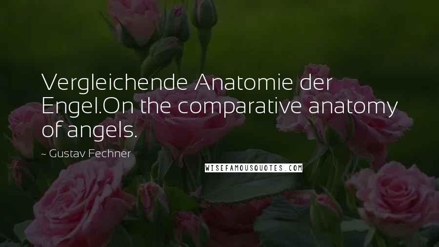 Gustav Fechner Quotes: Vergleichende Anatomie der Engel.On the comparative anatomy of angels.